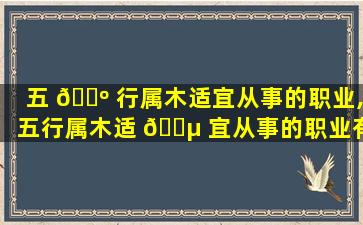 五 🐺 行属木适宜从事的职业,五行属木适 🌵 宜从事的职业有哪些
